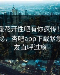 昨晚春暖花开性吧有你疯传！神秘人被指揭秘，杏吧app下载紧急回应网友直呼过瘾