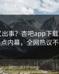 当事人又出事？杏吧app下载刚刚曝出热点内幕，全网热议不断