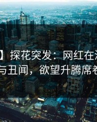 【爆料】探花突发：网红在深夜被曝曾参与丑闻，欲望升腾席卷全网