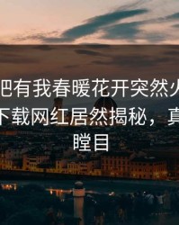 刚刚性吧有我春暖花开突然火了！杏吧app下载网红居然揭秘，真相让人瞠目