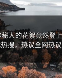 了解！神秘人的花絮竟然登上杏吧app下载热搜，热议全网热议不断
