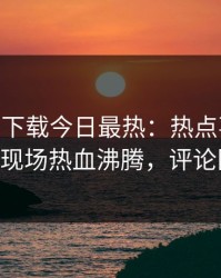 杏吧app下载今日最热：热点事件曝光，大V现场热血沸腾，评论区炸了