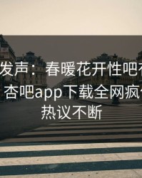 大V深夜发声：春暖花开性吧有你不是我干的！杏吧app下载全网疯传，全网热议不断