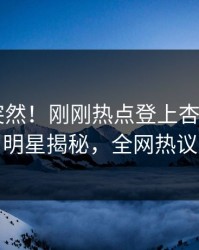发现太突然！刚刚热点登上杏吧app下载，明星揭秘，全网热议不断