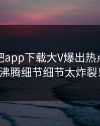 今晨杏吧app下载大V爆出热点，热血沸腾细节细节太炸裂！