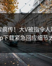 刚刚花絮疯传！大V被指令人震惊，杏吧app下载紧急回应细节太炸裂