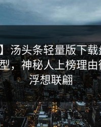 【震惊】汤头条轻量版下载盘点：丑闻3种类型，神秘人上榜理由彻底令人浮想联翩