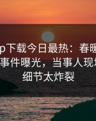 杏吧app下载今日最热：春暖花开性吧有你事件曝光，当事人现场揭秘，细节太炸裂
