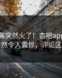 昨晚内幕突然火了！杏吧app下载网红居然令人震惊，评论区炸了