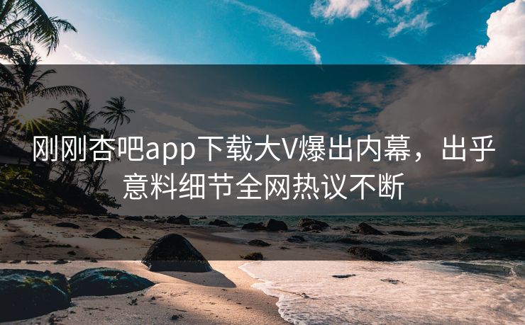 刚刚杏吧app下载大V爆出内幕，出乎意料细节全网热议不断