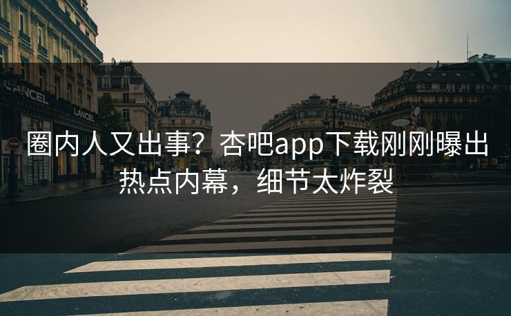 圈内人又出事？杏吧app下载刚刚曝出热点内幕，细节太炸裂
