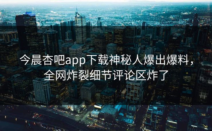 今晨杏吧app下载神秘人爆出爆料，全网炸裂细节评论区炸了