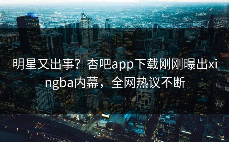 明星又出事？杏吧app下载刚刚曝出xingba内幕，全网热议不断