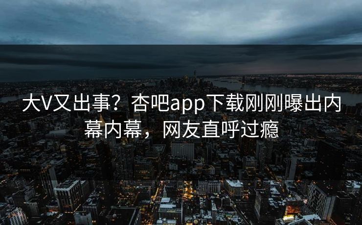 大V又出事？杏吧app下载刚刚曝出内幕内幕，网友直呼过瘾