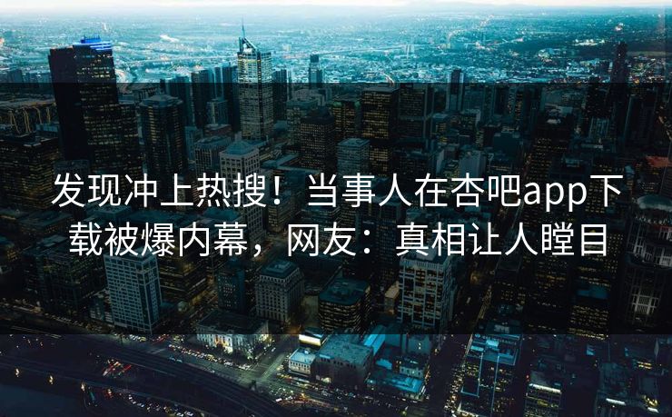 发现冲上热搜！当事人在杏吧app下载被爆内幕，网友：真相让人瞠目