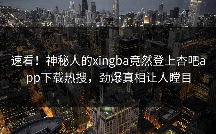 速看！神秘人的xingba竟然登上杏吧app下载热搜，劲爆真相让人瞠目