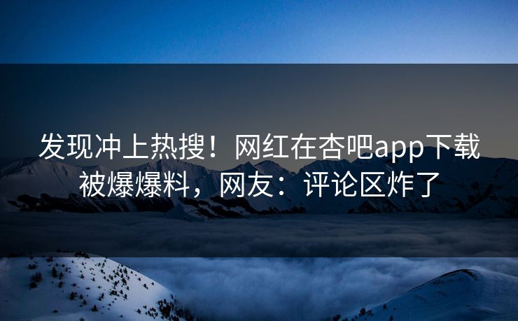 发现冲上热搜！网红在杏吧app下载被爆爆料，网友：评论区炸了