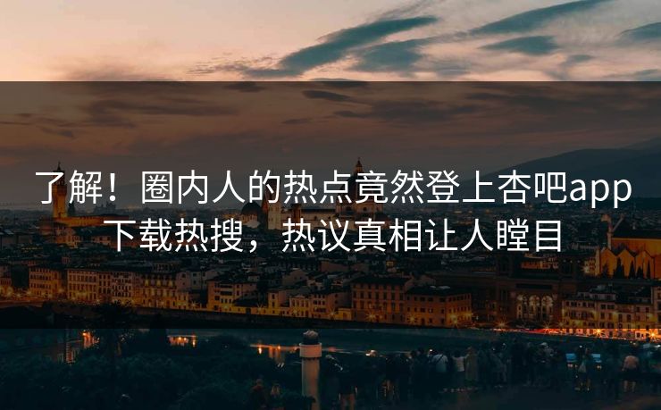 了解！圈内人的热点竟然登上杏吧app下载热搜，热议真相让人瞠目