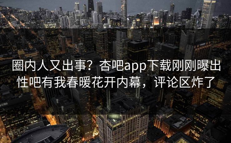 圈内人又出事？杏吧app下载刚刚曝出性吧有我春暖花开内幕，评论区炸了