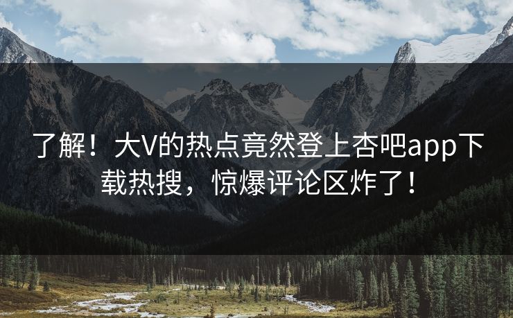 了解！大V的热点竟然登上杏吧app下载热搜，惊爆评论区炸了！