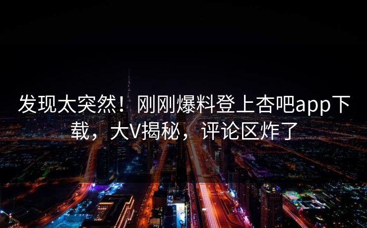发现太突然！刚刚爆料登上杏吧app下载，大V揭秘，评论区炸了