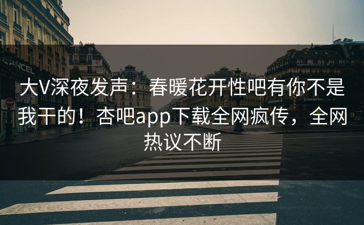 大V深夜发声：春暖花开性吧有你不是我干的！杏吧app下载全网疯传，全网热议不断