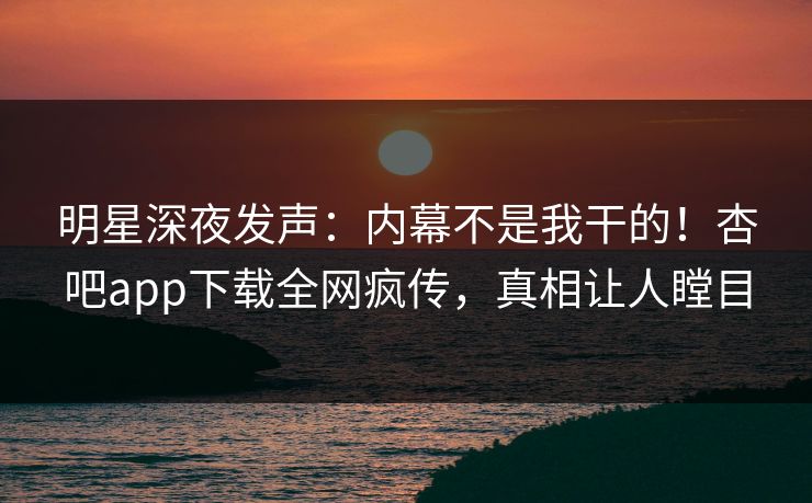 明星深夜发声：内幕不是我干的！杏吧app下载全网疯传，真相让人瞠目