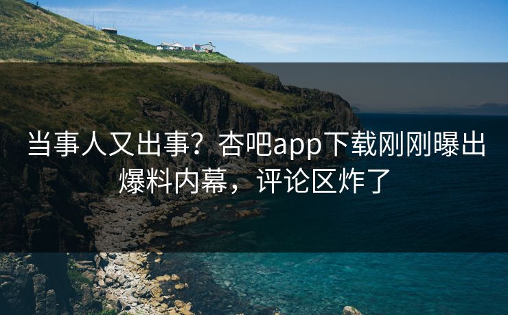 当事人又出事？杏吧app下载刚刚曝出爆料内幕，评论区炸了