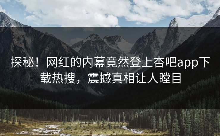 探秘！网红的内幕竟然登上杏吧app下载热搜，震撼真相让人瞠目