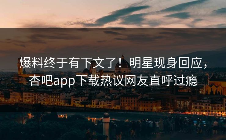 爆料终于有下文了！明星现身回应，杏吧app下载热议网友直呼过瘾