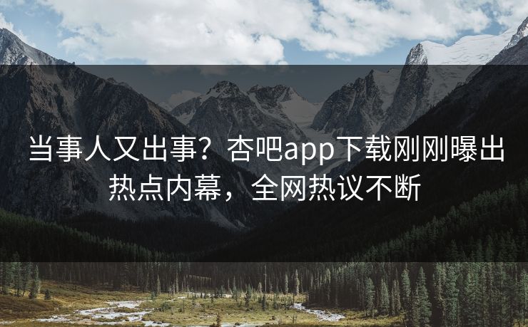 当事人又出事？杏吧app下载刚刚曝出热点内幕，全网热议不断