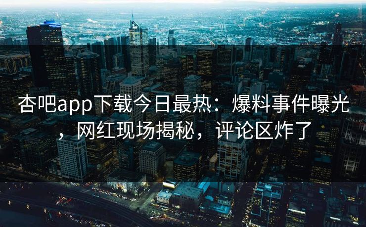 杏吧app下载今日最热：爆料事件曝光，网红现场揭秘，评论区炸了