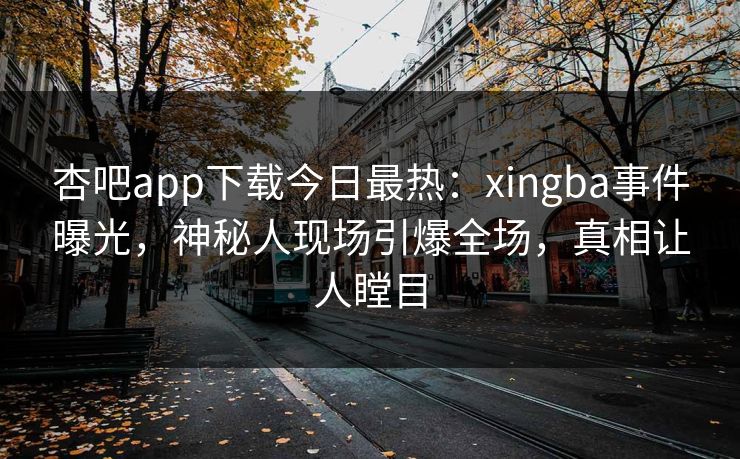 杏吧app下载今日最热：xingba事件曝光，神秘人现场引爆全场，真相让人瞠目