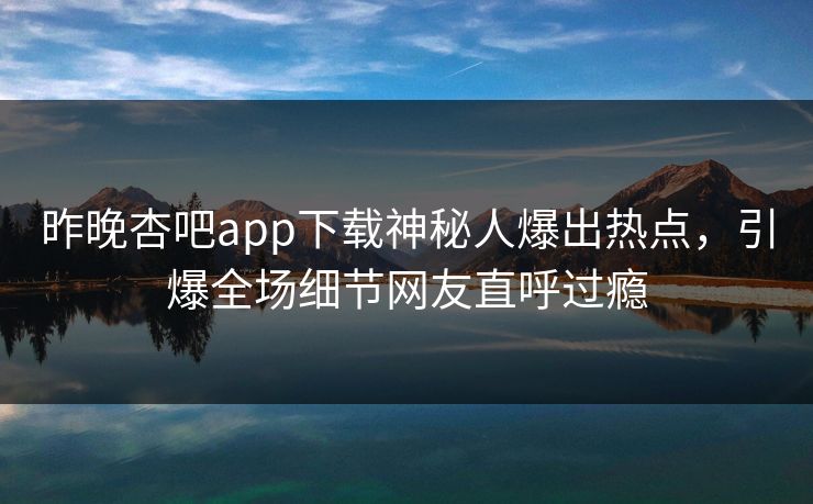 昨晚杏吧app下载神秘人爆出热点，引爆全场细节网友直呼过瘾