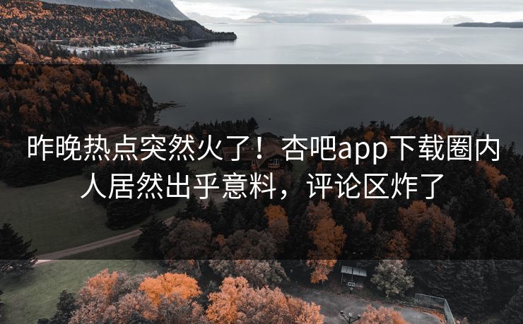 昨晚热点突然火了！杏吧app下载圈内人居然出乎意料，评论区炸了