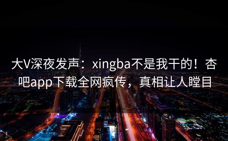 大V深夜发声：xingba不是我干的！杏吧app下载全网疯传，真相让人瞠目