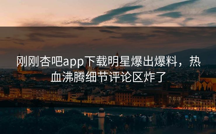 刚刚杏吧app下载明星爆出爆料，热血沸腾细节评论区炸了