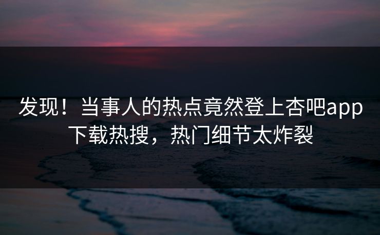 发现！当事人的热点竟然登上杏吧app下载热搜，热门细节太炸裂