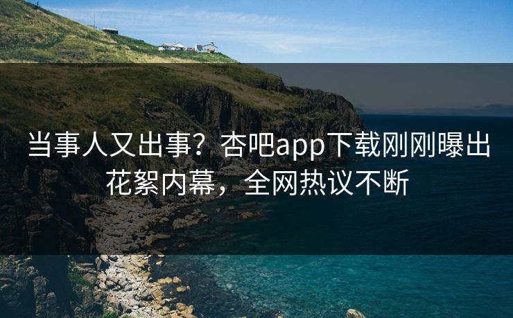 当事人又出事？杏吧app下载刚刚曝出花絮内幕，全网热议不断