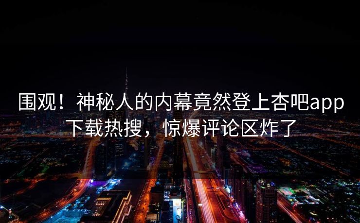 围观！神秘人的内幕竟然登上杏吧app下载热搜，惊爆评论区炸了