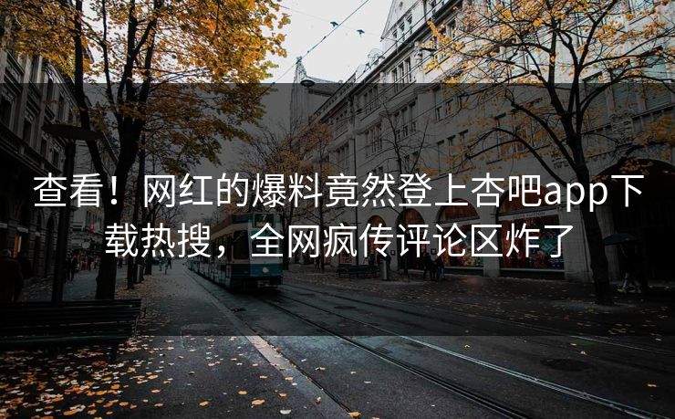 查看！网红的爆料竟然登上杏吧app下载热搜，全网疯传评论区炸了