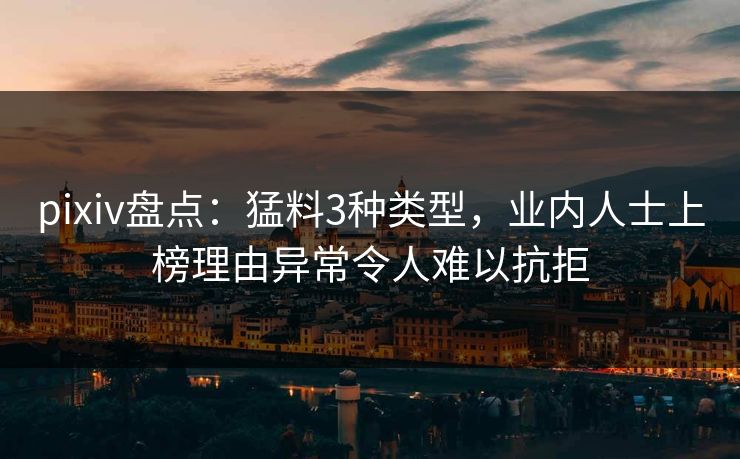 pixiv盘点：猛料3种类型，业内人士上榜理由异常令人难以抗拒