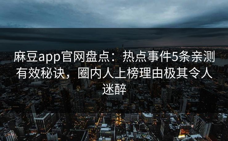 麻豆app官网盘点：热点事件5条亲测有效秘诀，圈内人上榜理由极其令人迷醉