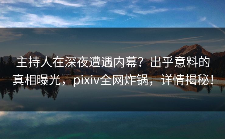 主持人在深夜遭遇内幕？出乎意料的真相曝光，pixiv全网炸锅，详情揭秘！