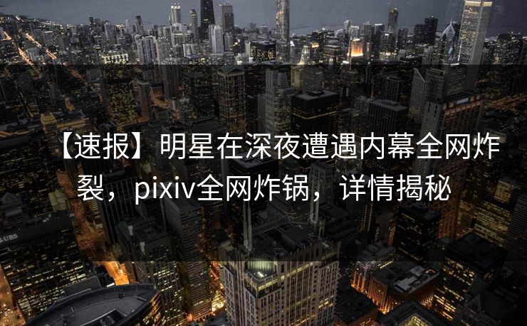 【速报】明星在深夜遭遇内幕全网炸裂，pixiv全网炸锅，详情揭秘