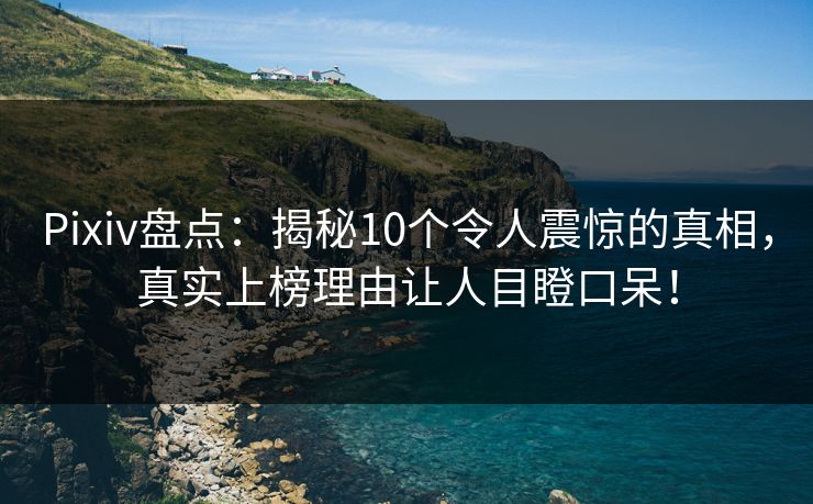 Pixiv盘点：揭秘10个令人震惊的真相，真实上榜理由让人目瞪口呆！