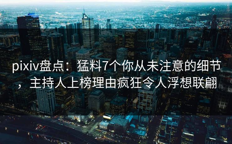 pixiv盘点：猛料7个你从未注意的细节，主持人上榜理由疯狂令人浮想联翩