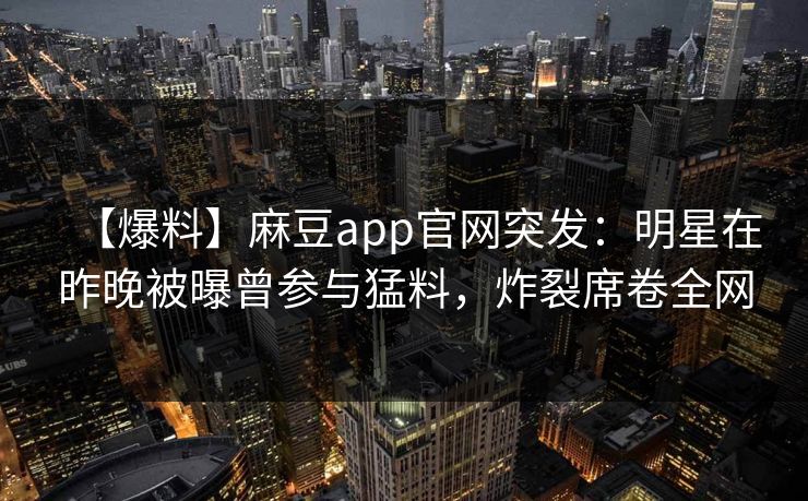 【爆料】麻豆app官网突发：明星在昨晚被曝曾参与猛料，炸裂席卷全网
