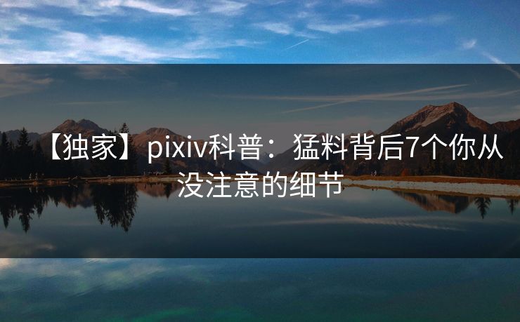 【独家】pixiv科普：猛料背后7个你从没注意的细节