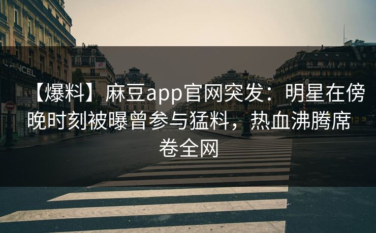 【爆料】麻豆app官网突发：明星在傍晚时刻被曝曾参与猛料，热血沸腾席卷全网